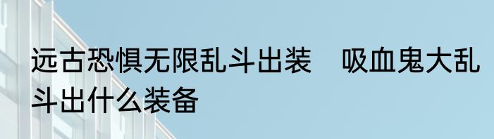远古恐惧无限乱斗出装　吸血鬼大乱斗出什么装备