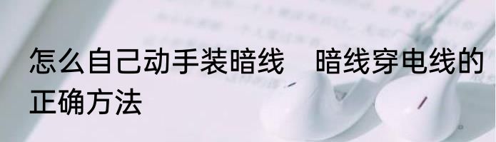 怎么自己动手装暗线　暗线穿电线的正确方法