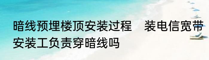 暗线预埋楼顶安装过程　装电信宽带安装工负责穿暗线吗