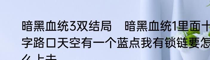 暗黑血统3双结局　暗黑血统1里面十字路口天空有一个蓝点我有锁链要怎么上去