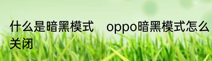 什么是暗黑模式　oppo暗黑模式怎么关闭