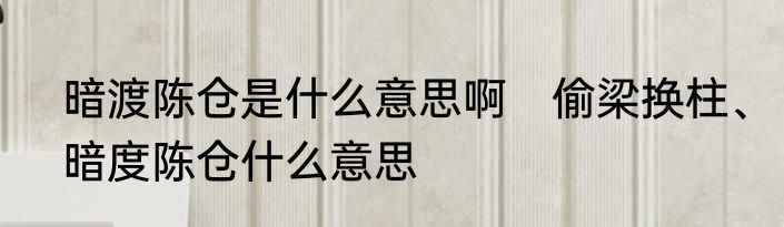 暗渡陈仓是什么意思啊　偷梁换柱、暗度陈仓什么意思