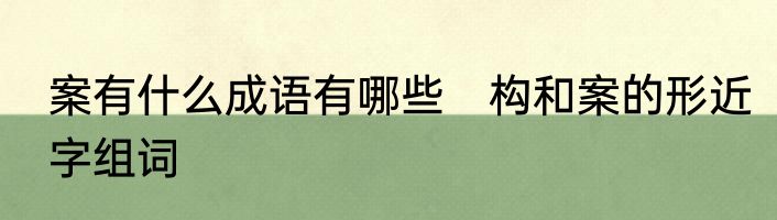 案有什么成语有哪些　构和案的形近字组词