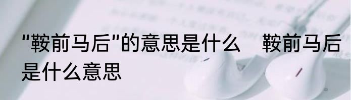 “鞍前马后”的意思是什么　鞍前马后是什么意思