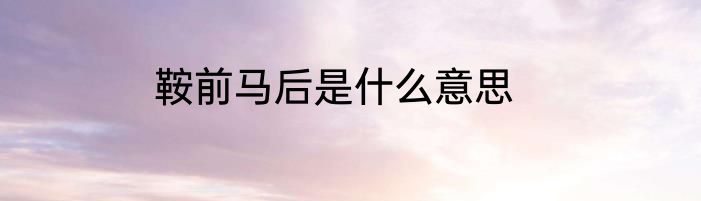 鞍前马后是什么意思