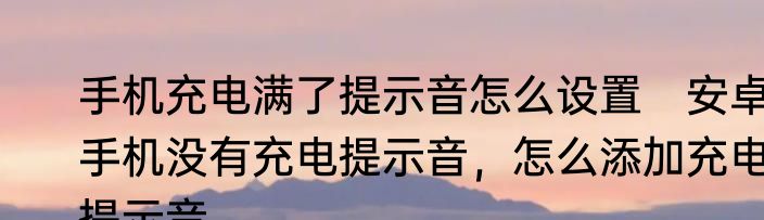 手机充电满了提示音怎么设置　安卓手机没有充电提示音，怎么添加充电提示音