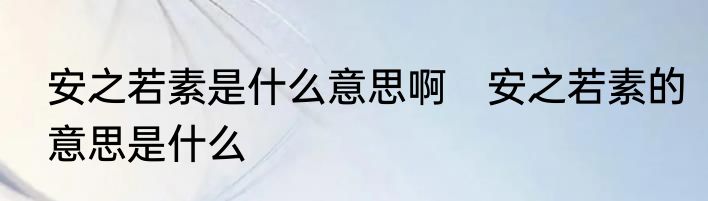 安之若素是什么意思啊　安之若素的意思是什么