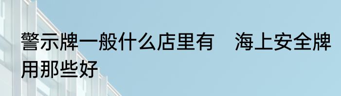 警示牌一般什么店里有　海上安全牌用那些好
