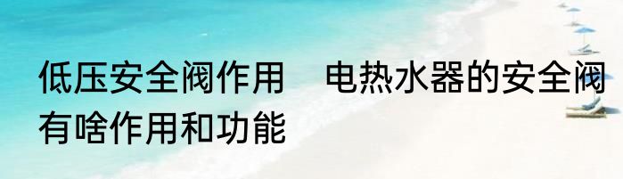 低压安全阀作用　电热水器的安全阀有啥作用和功能