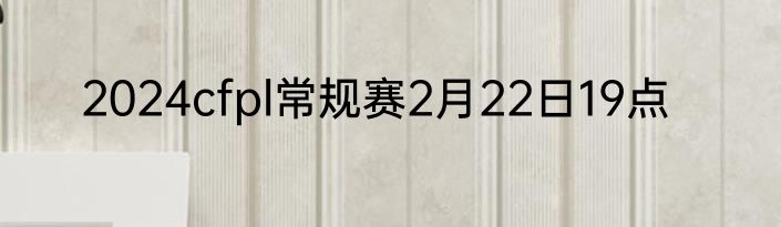 2024cfpl常规赛2月22日19点