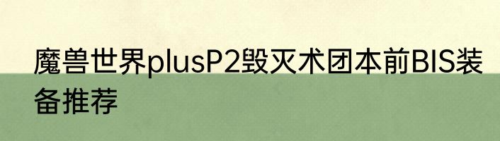 魔兽世界plusP2毁灭术团本前BIS装备推荐
