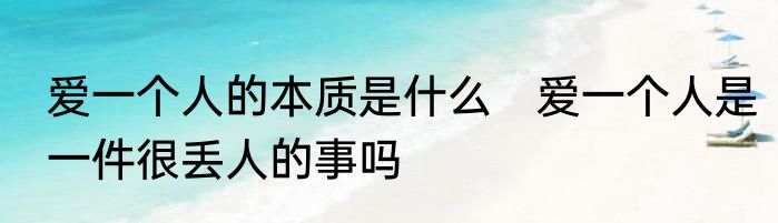 爱一个人的本质是什么　爱一个人是一件很丢人的事吗