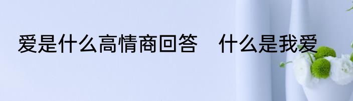 爱是什么高情商回答　什么是我爱