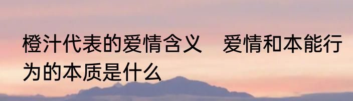 橙汁代表的爱情含义　爱情和本能行为的本质是什么