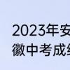 2023年安徽省中考成绩发布时间　安徽中考成绩何时公布2021