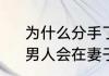 为什么分手了，想起他还会流眼泪　男人会在妻子面前流泪代表什么