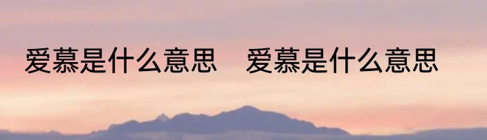 爱慕是什么意思　爱慕是什么意思
