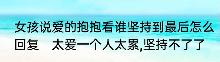 女孩说爱的抱抱看谁坚持到最后怎么回复　太爱一个人太累,坚持不了了