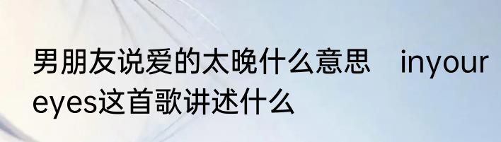 男朋友说爱的太晚什么意思　inyoureyes这首歌讲述什么