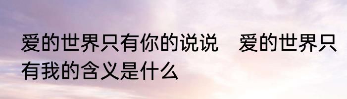 爱的世界只有你的说说　爱的世界只有我的含义是什么