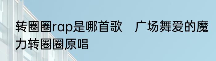 转圈圈rap是哪首歌　广场舞爱的魔力转圈圈原唱