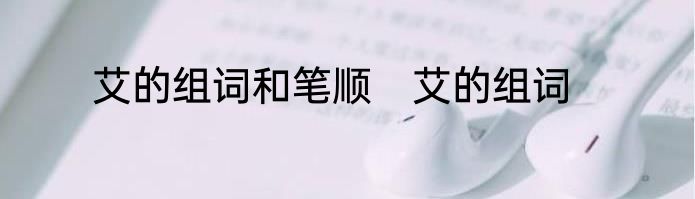 艾的组词和笔顺　艾的组词