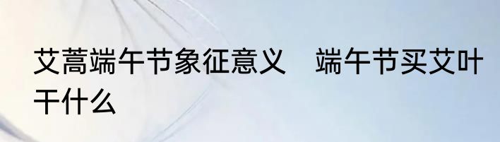 艾蒿端午节象征意义　端午节买艾叶干什么