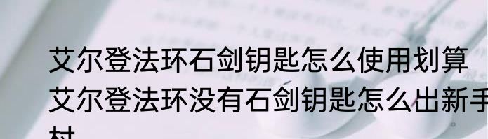 艾尔登法环石剑钥匙怎么使用划算　艾尔登法环没有石剑钥匙怎么出新手村