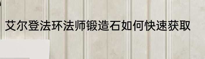 艾尔登法环法师锻造石如何快速获取