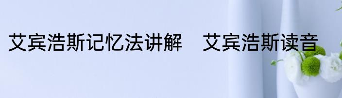 艾宾浩斯记忆法讲解　艾宾浩斯读音