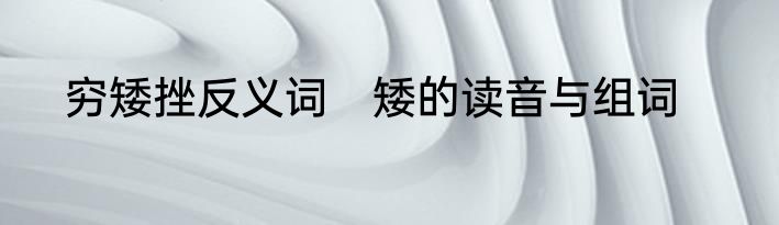 穷矮挫反义词　矮的读音与组词