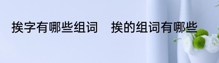 挨字有哪些组词　挨的组词有哪些