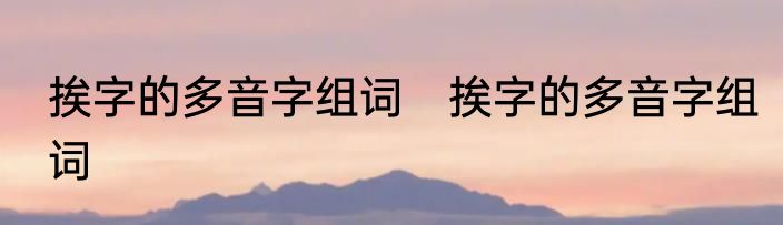 挨字的多音字组词　挨字的多音字组词