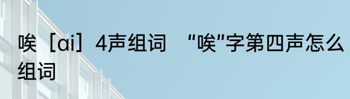 唉［ai］4声组词　“唉”字第四声怎么组词