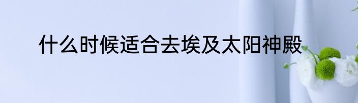 什么时候适合去埃及太阳神殿