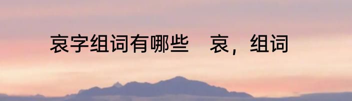 哀字组词有哪些　哀，组词