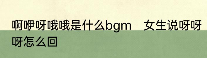 啊咿呀哦哦是什么bgm　女生说呀呀呀怎么回