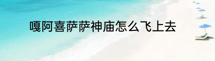 嘎阿喜萨萨神庙怎么飞上去