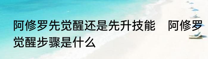 阿修罗先觉醒还是先升技能　阿修罗觉醒步骤是什么