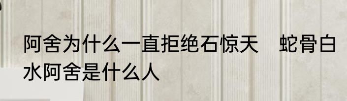 阿舍为什么一直拒绝石惊天　蛇骨白水阿舍是什么人