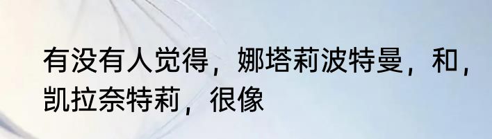 有没有人觉得，娜塔莉波特曼，和，凯拉奈特莉，很像