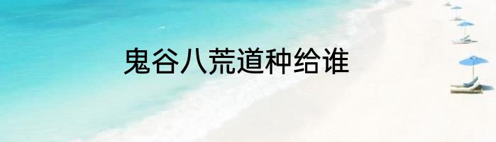 鬼谷八荒道种给谁