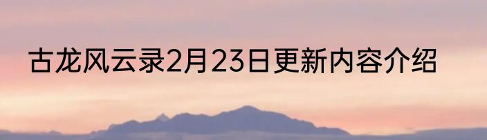 古龙风云录2月23日更新内容介绍