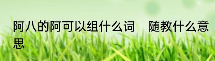 阿八的阿可以组什么词　随教什么意思