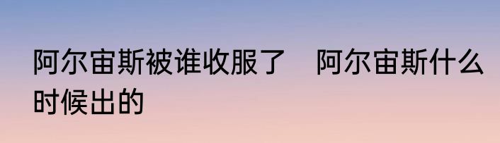 阿尔宙斯被谁收服了　阿尔宙斯什么时候出的