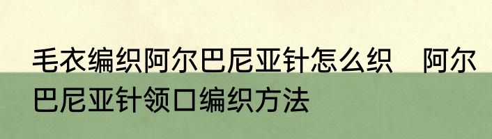 毛衣编织阿尔巴尼亚针怎么织　阿尔巴尼亚针领口编织方法
