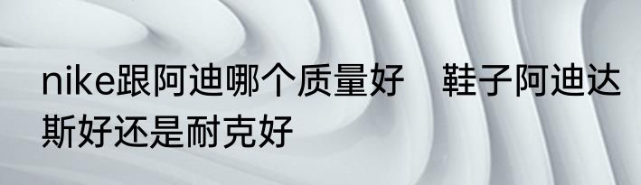 nike跟阿迪哪个质量好　鞋子阿迪达斯好还是耐克好