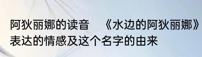 阿狄丽娜的读音　《水边的阿狄丽娜》表达的情感及这个名字的由来