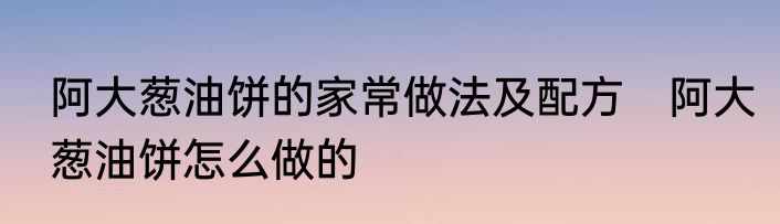 阿大葱油饼的家常做法及配方　阿大葱油饼怎么做的