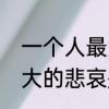 一个人最大的悲哀是什么　一个人最大的悲哀是什么